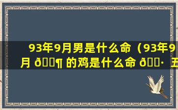 93年9月男是什么命（93年9月 🐶 的鸡是什么命 🌷  五行属什么）